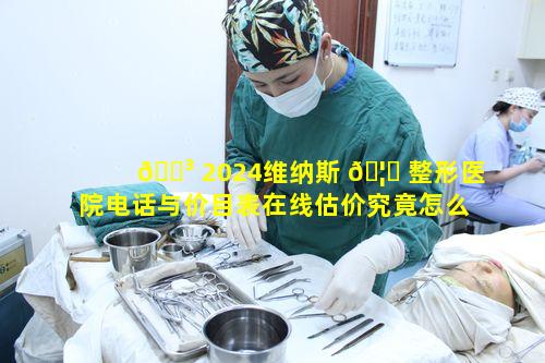 🌳 2024维纳斯 🦍 整形医院电话与价目表在线估价究竟怎么操作